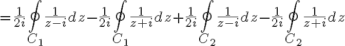 $=\frac{1}{2i}\oint_{C_1}\frac{1}{z-i}dz-\frac{1}{2i}\oint_{C_1}\frac{1}{z+i}dz+\frac{1}{2i}\oint_{C_2}\frac{1}{z-i}dz-\frac{1}{2i}\oint_{C_2}\frac{1}{z+i}dz$